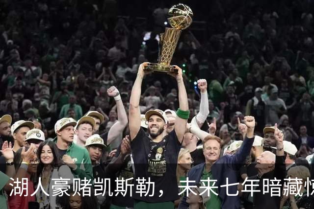 湖人豪赌凯斯勒，未来七年暗藏惊喜与挑战